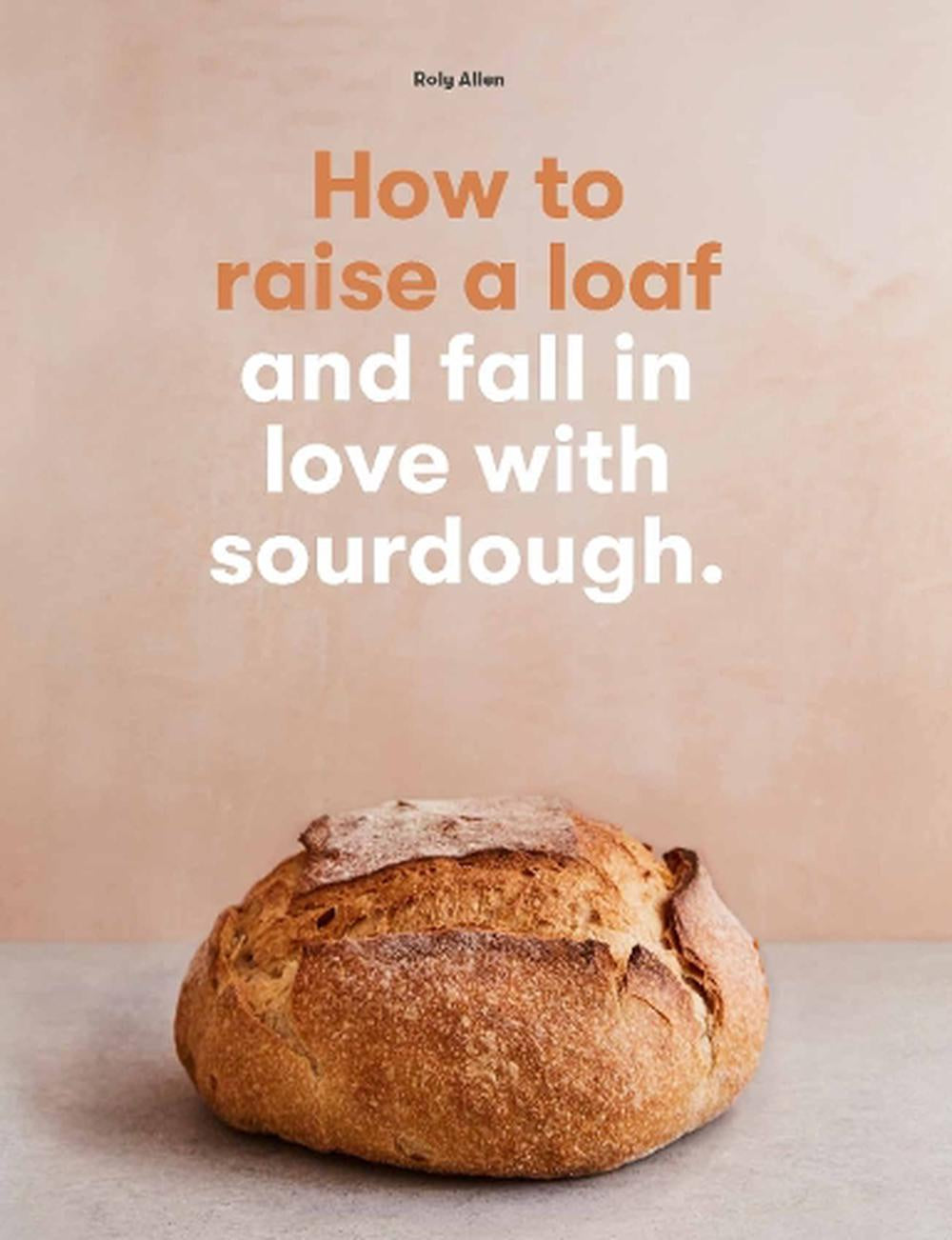 How to Raise a Loaf and Fall in Love with Sourdough by Roly Allen, with a photo of a baked sourdough loaf